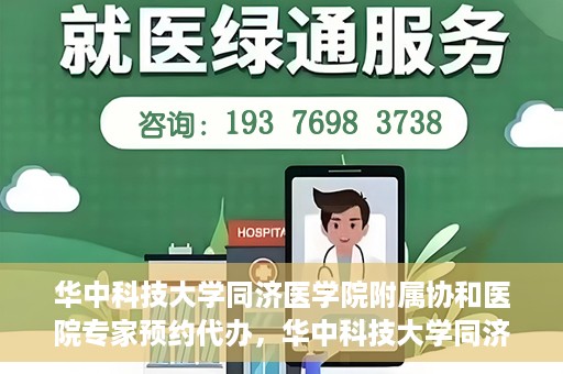 华中科技大学同济医学院附属协和医院专家预约代办，华中科技大学同济医学院附属协和医院专家预约代办服务指南