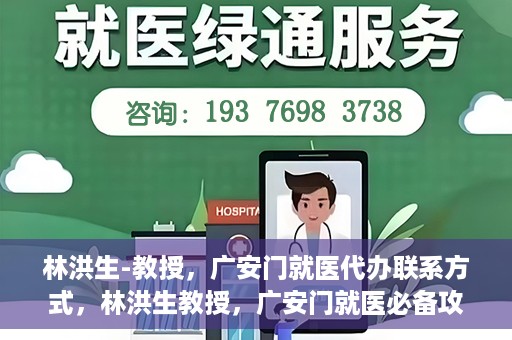 林洪生-教授，广安门就医代办联系方式，林洪生教授，广安门就医必备攻略，快速联系代办服务