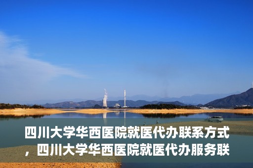 四川大学华西医院就医代办联系方式，四川大学华西医院就医代办服务联系方式解析