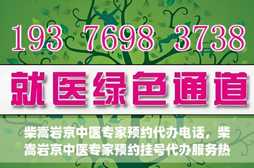柴嵩岩京中医专家预约代办电话，柴嵩岩京中医专家预约挂号代办服务热线