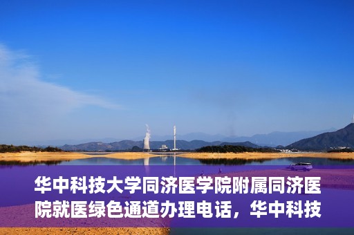 华中科技大学同济医学院附属同济医院就医绿色通道办理电话，华中科技大学同济医院就医绿色通道咨询热线，一站式解决您的就医难题！