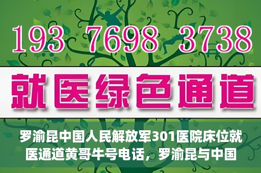 罗渝昆中国人民解放军301医院床位就医通道黄哥牛号电话，罗渝昆与中国人民解放军301医院，床位就医通道揭秘及黄哥牛号联系电话