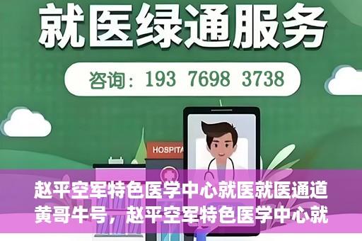 赵平空军特色医学中心就医就医通道黄哥牛号，赵平空军特色医学中心就医通道，黄哥牛号——快速便捷就医体验