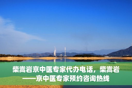 柴嵩岩京中医专家代办电话，柴嵩岩——京中医专家预约咨询热线
