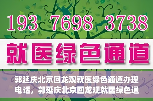 郭延庆北京回龙观就医绿色通道办理电话，郭延庆北京回龙观就医绿色通道咨询热线开通