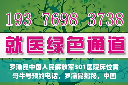 罗渝昆中国人民解放军301医院床位黄哥牛号预约电话，罗渝昆揭秘，中国人民解放军301医院床位预约攻略及黄哥牛号预约电话揭秘