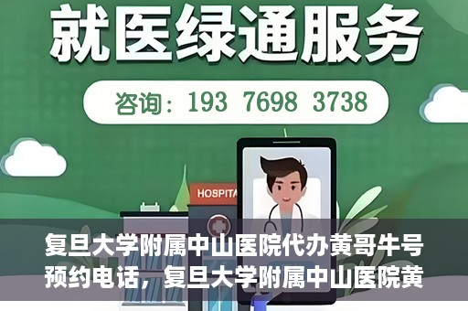 复旦大学附属中山医院代办黄哥牛号预约电话，复旦大学附属中山医院黄哥牛号预约电话及代办服务详解