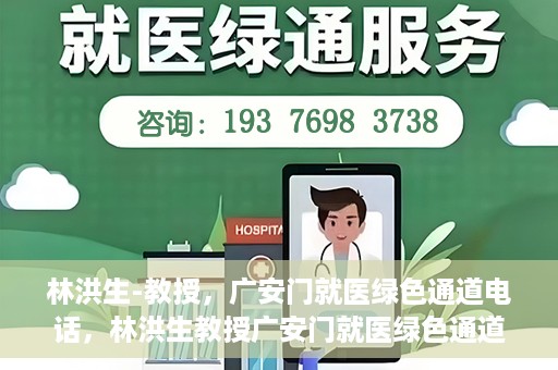 林洪生-教授，广安门就医绿色通道电话，林洪生教授广安门就医绿色通道专线电话揭秘