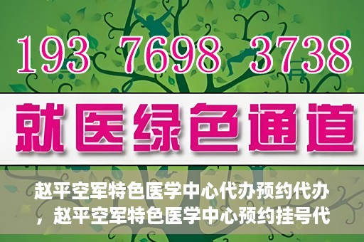 赵平空军特色医学中心代办预约代办，赵平空军特色医学中心预约挂号代办服务解析