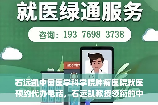 石远凯中国医学科学院肿瘤医院就医预约代办电话，石远凯教授领衔的中国医学科学院肿瘤医院就医预约咨询热线