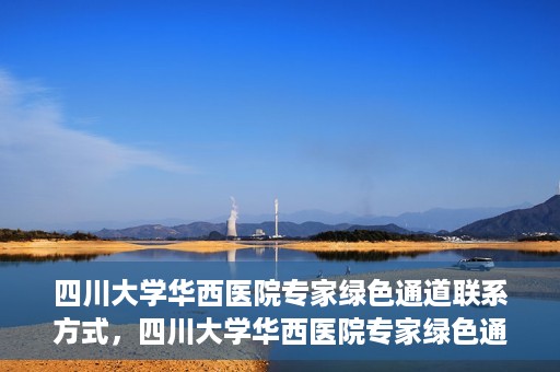 四川大学华西医院专家绿色通道联系方式，四川大学华西医院专家绿色通道联系指南，一站式解决您的健康需求​​