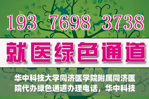 华中科技大学同济医学院附属同济医院代办绿色通道办理电话，华中科技大学同济医院绿色通道办理电话及代办服务简介