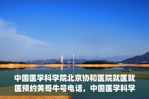 中国医学科学院北京协和医院就医就医预约黄哥牛号电话，中国医学科学院北京协和医院就医预约指南，黄哥牛号电话详解