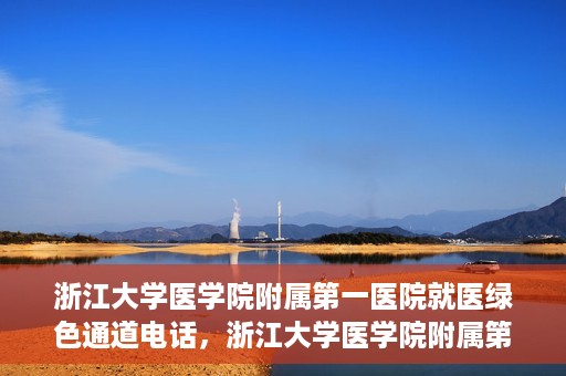 浙江大学医学院附属第一医院就医绿色通道电话，浙江大学医学院附属第一医院就医绿色通道服务热线解析及体验分享