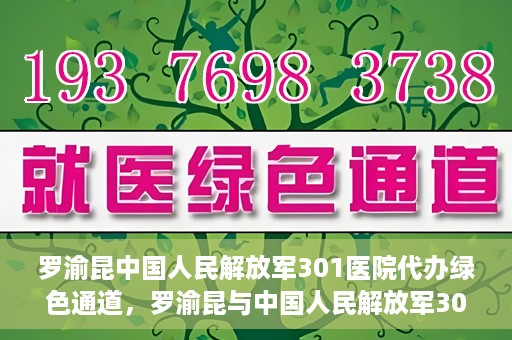 罗渝昆中国人民解放军301医院代办绿色通道，罗渝昆与中国人民解放军301医院绿色通道代办服务揭秘