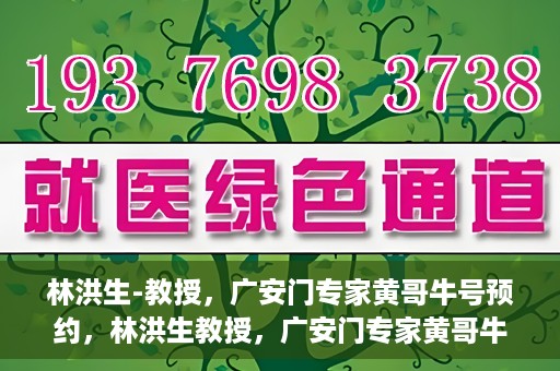 林洪生-教授，广安门专家黄哥牛号预约，林洪生教授，广安门专家黄哥牛号预约解析
