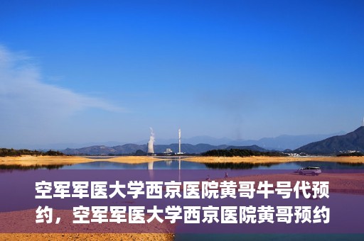 空军军医大学西京医院黄哥牛号代预约，空军军医大学西京医院黄哥预约挂号新通道开启