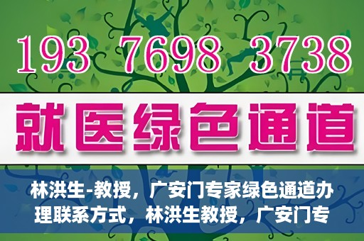 林洪生-教授，广安门专家绿色通道办理联系方式，林洪生教授，广安门专家绿色通道联系方法及专业解析