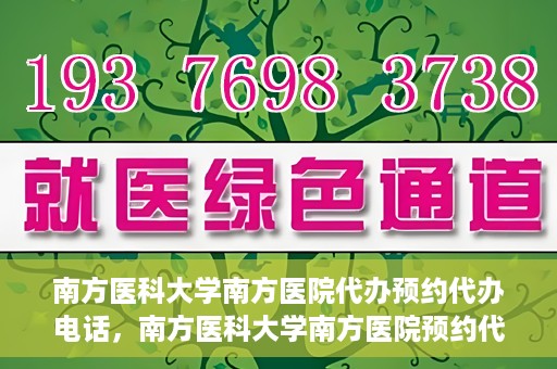 南方医科大学南方医院代办预约代办电话，南方医科大学南方医院预约代办服务热线解析