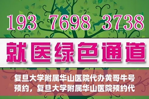 复旦大学附属华山医院代办黄哥牛号预约，复旦大学附属华山医院预约代办服务，黄哥牛号预约解析