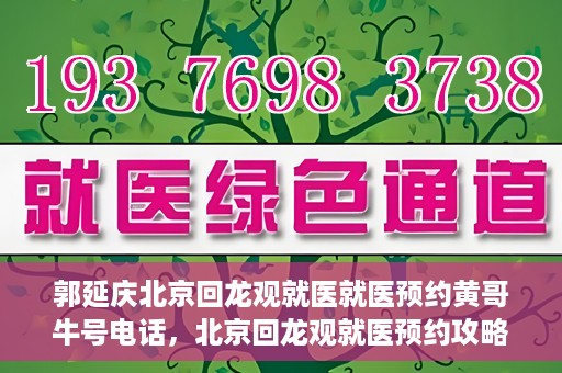 郭延庆北京回龙观就医就医预约黄哥牛号电话，北京回龙观就医预约攻略，郭延庆医生预约电话及黄哥牛号全解析