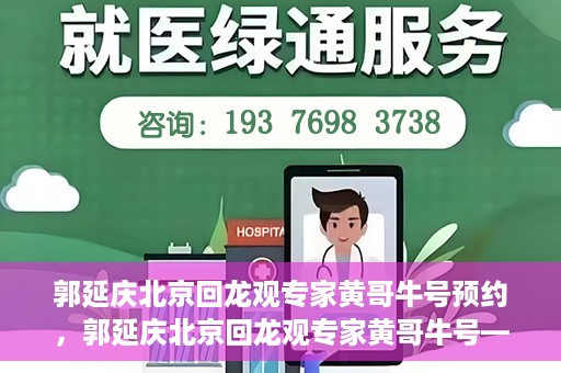 郭延庆北京回龙观专家黄哥牛号预约，郭延庆北京回龙观专家黄哥牛号——预约挂号攻略