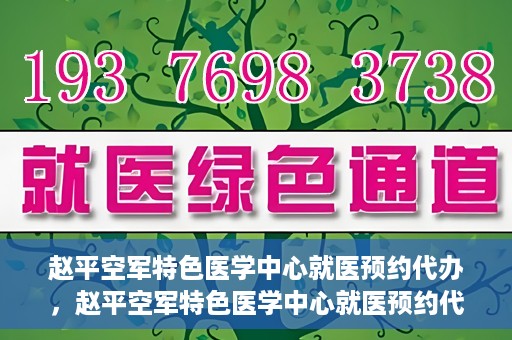 赵平空军特色医学中心就医预约代办，赵平空军特色医学中心就医预约代办服务详解