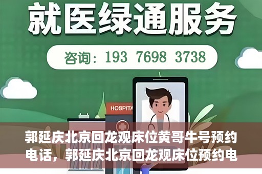 郭延庆北京回龙观床位黄哥牛号预约电话，郭延庆北京回龙观床位预约电话及黄哥牛号预约攻略