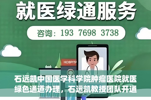 石远凯中国医学科学院肿瘤医院就医绿色通道办理，石远凯教授团队开通中国医学科学院肿瘤医院就医绿色通道办理服务
