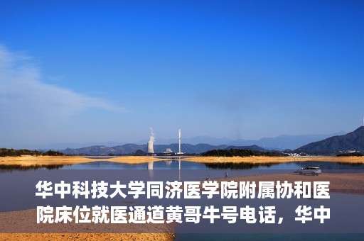 华中科技大学同济医学院附属协和医院床位就医通道黄哥牛号电话，华中科技大学同济医学院附属协和医院床位就医通道，黄哥牛号电话就医指南