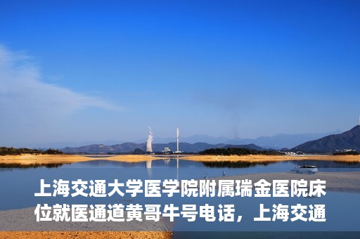 上海交通大学医学院附属瑞金医院床位就医通道黄哥牛号电话，上海交通大学医学院附属瑞金医院床位就医通道详解，黄哥牛号电话一键预约就医服务