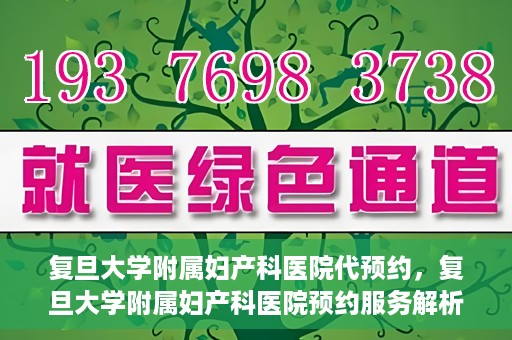 复旦大学附属妇产科医院代预约，复旦大学附属妇产科医院预约服务解析