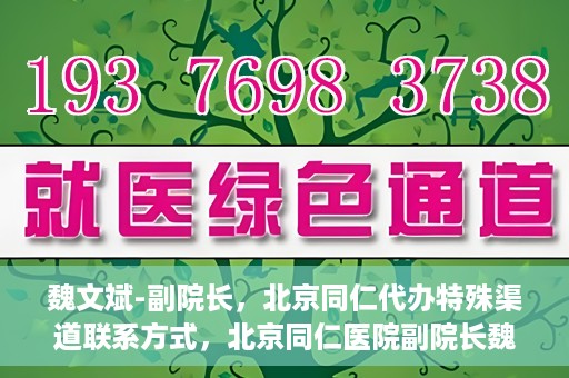 魏文斌-副院长，北京同仁代办特殊渠道联系方式，北京同仁医院副院长魏文斌的特殊渠道联系方式揭秘
