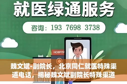 魏文斌-副院长，北京同仁就医特殊渠道电话，揭秘魏文斌副院长特殊渠道电话背后的北京同仁就医故事