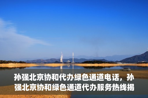 孙强北京协和代办绿色通道电话，孙强北京协和绿色通道代办服务热线揭秘