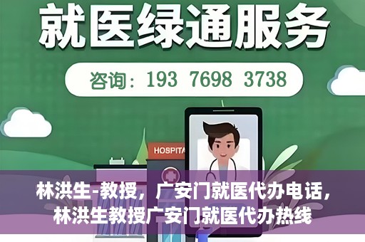 林洪生-教授，广安门就医代办电话，林洪生教授广安门就医代办热线