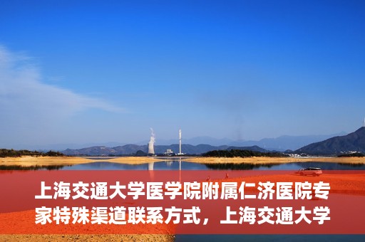 上海交通大学医学院附属仁济医院专家特殊渠道联系方式，上海交通大学医学院附属仁济医院专家特殊渠道联系方式详解
