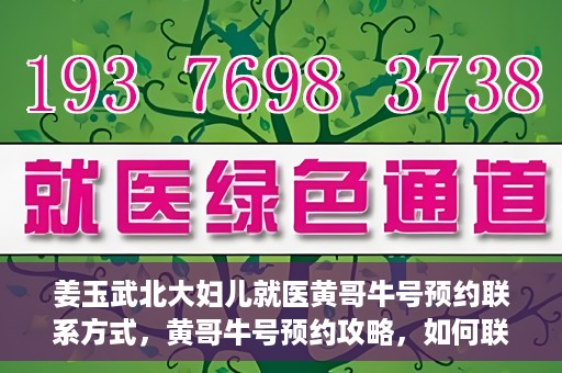 姜玉武北大妇儿就医黄哥牛号预约联系方式，黄哥牛号预约攻略，如何联系姜玉武医生在北大妇儿的预约联系方式