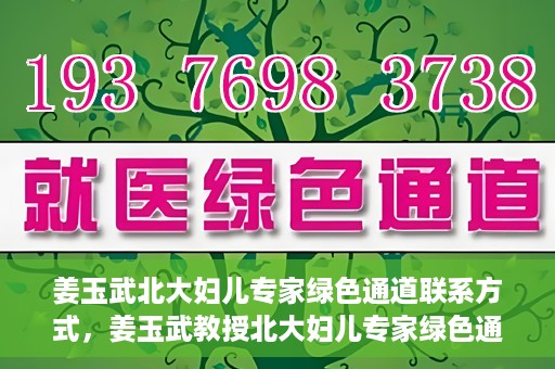 姜玉武北大妇儿专家绿色通道联系方式，姜玉武教授北大妇儿专家绿色通道，一键联系权威医疗专家