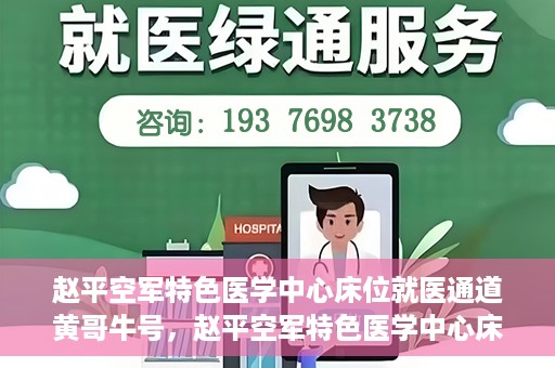赵平空军特色医学中心床位就医通道黄哥牛号，赵平空军特色医学中心床位就医绿色通道，黄哥牛号助您轻松挂号就医