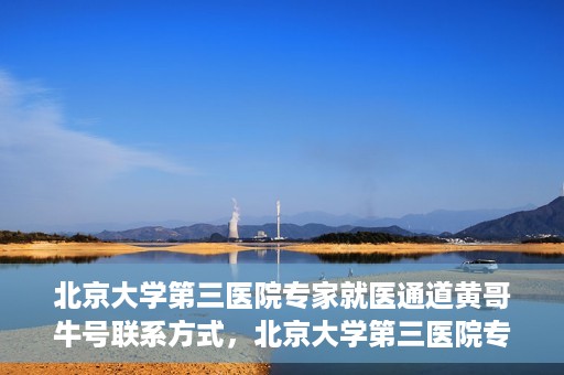 北京大学第三医院专家就医通道黄哥牛号联系方式，北京大学第三医院专家就医通道，黄哥牛号联系方式全解析