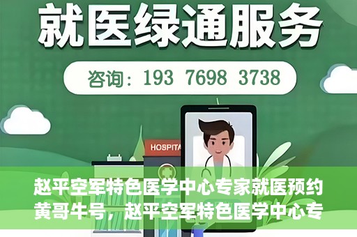 赵平空军特色医学中心专家就医预约黄哥牛号，赵平空军特色医学中心专家黄哥牛号预约解读