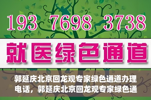 郭延庆北京回龙观专家绿色通道办理电话，郭延庆北京回龙观专家绿色通道咨询热线