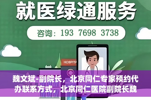 魏文斌-副院长，北京同仁专家预约代办联系方式，北京同仁医院副院长魏文斌专家预约联系方式及代办服务指南