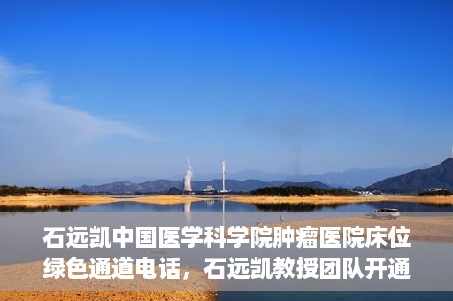 石远凯中国医学科学院肿瘤医院床位绿色通道电话，石远凯教授团队开通中国医学科学院肿瘤医院床位绿色通道电话服务