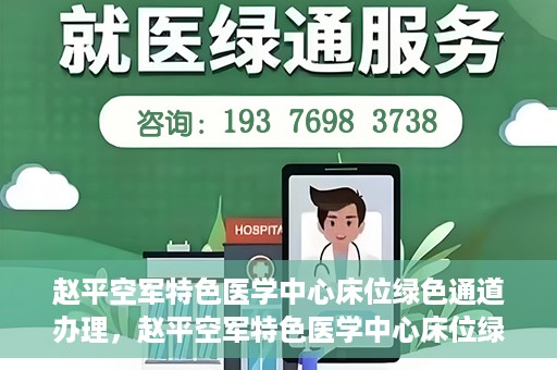 赵平空军特色医学中心床位绿色通道办理，赵平空军特色医学中心床位绿色通道办理详解
