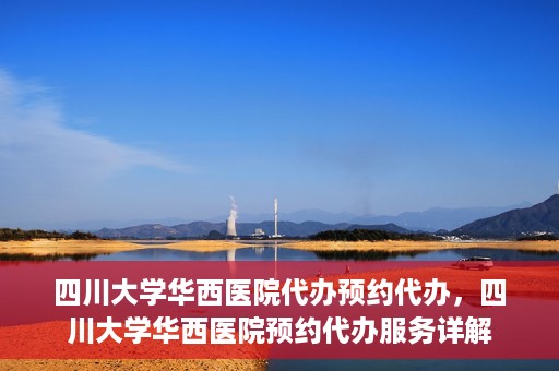 四川大学华西医院代办预约代办，四川大学华西医院预约代办服务详解