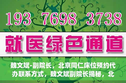魏文斌-副院长，北京同仁床位预约代办联系方式，魏文斌副院长揭秘，北京同仁医院床位预约代办的权威联系方式