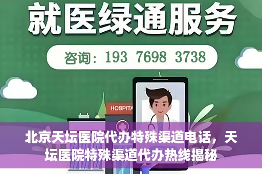北京天坛医院代办特殊渠道电话，天坛医院特殊渠道代办热线揭秘