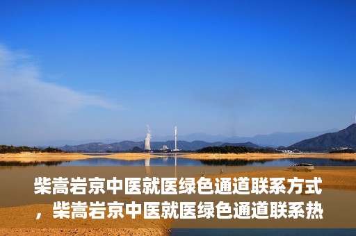 柴嵩岩京中医就医绿色通道联系方式，柴嵩岩京中医就医绿色通道联系热线及指南